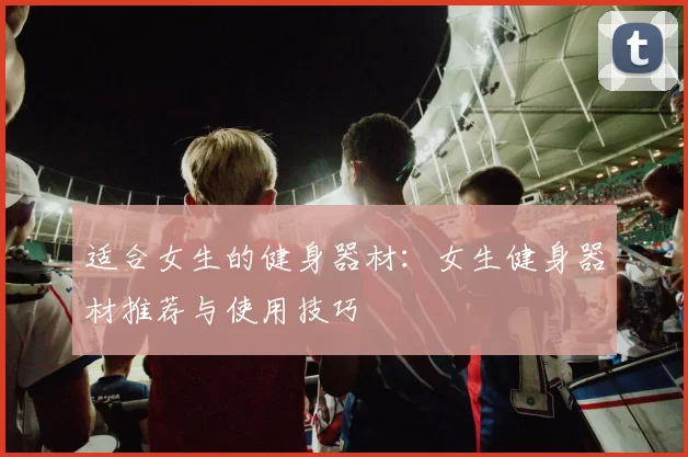 适合女生的健身器材：女生健身器材推荐与使用技巧