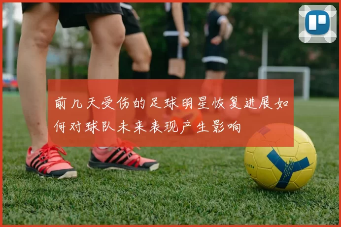 前几天受伤的足球明星恢复进展如何对球队未来表现产生影响