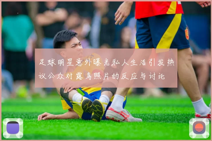 足球明星意外曝光私人生活引发热议公众对露鸟照片的反应与讨论