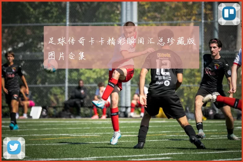 足球传奇卡卡精彩瞬间汇总珍藏版图片合集