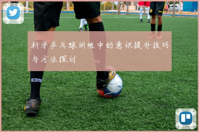 科学乒乓球训练中的意识提升技巧与方法探讨