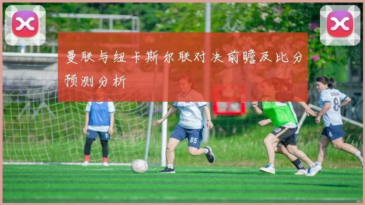 曼联与纽卡斯尔联对决前瞻及比分预测分析