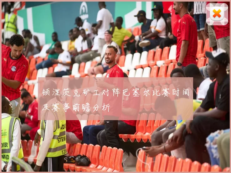 顿涅茨克矿工对阵巴塞尔比赛时间及赛事前瞻分析