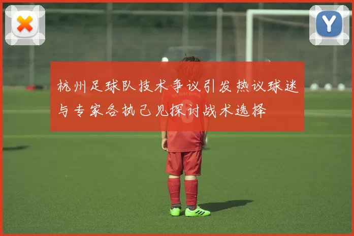 杭州足球队技术争议引发热议球迷与专家各执己见探讨战术选择