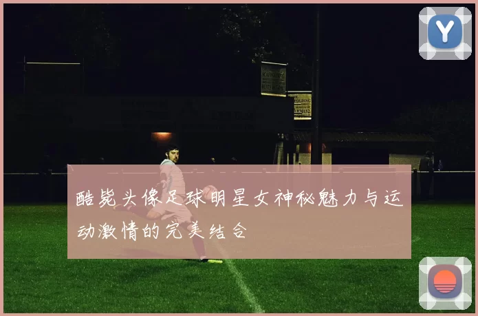 酷毙头像足球明星女神秘魅力与运动激情的完美结合