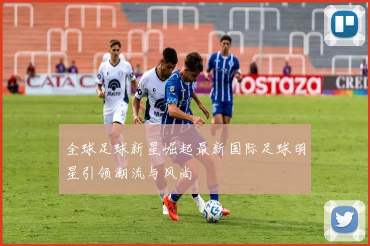 全球足球新星崛起最新国际足球明星引领潮流与风尚
