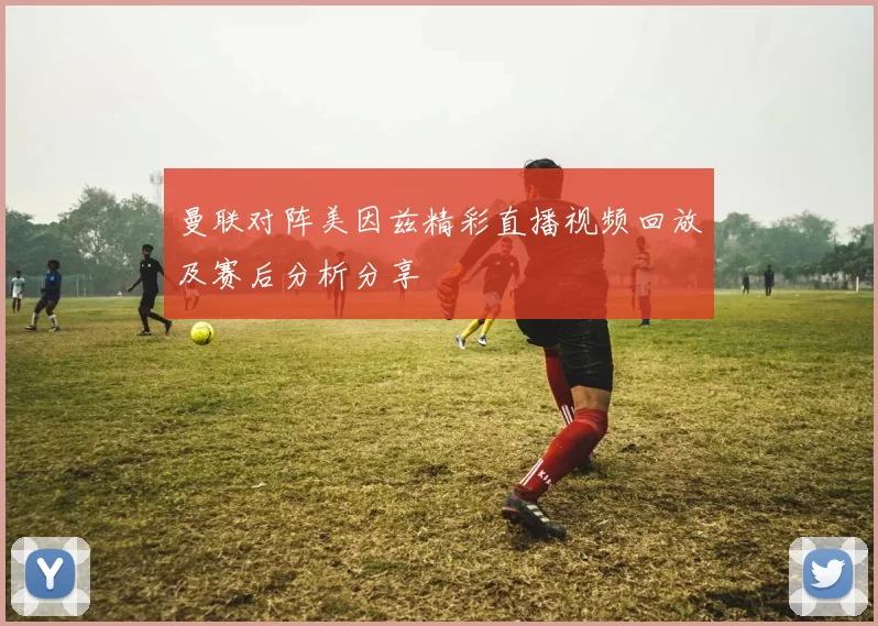 曼联对阵美因兹精彩直播视频回放及赛后分析分享