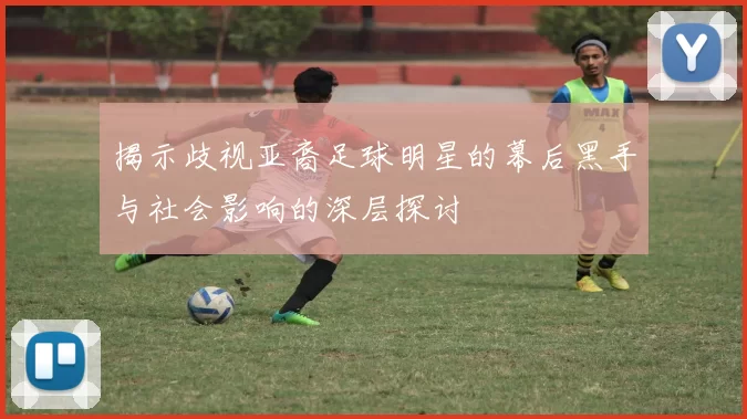 揭示歧视亚裔足球明星的幕后黑手与社会影响的深层探讨