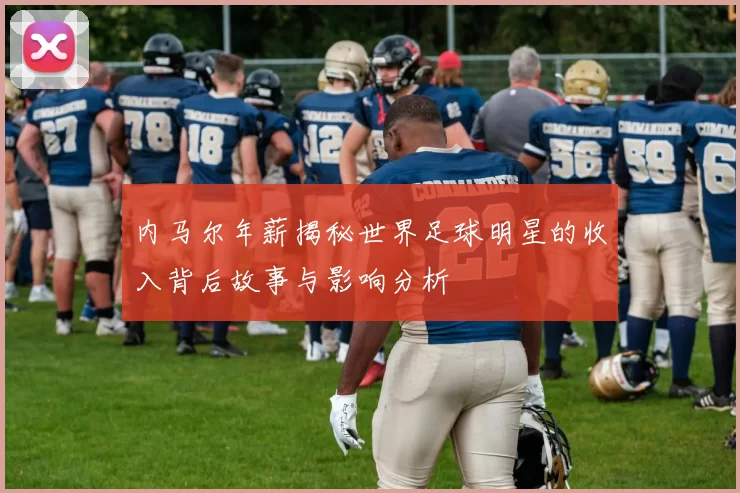 内马尔年薪揭秘世界足球明星的收入背后故事与影响分析