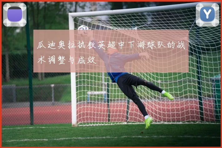 瓜迪奥拉执教英超中下游球队的战术调整与成效
