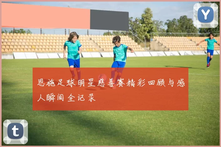 恩施足球明星慈善赛精彩回顾与感人瞬间全记录