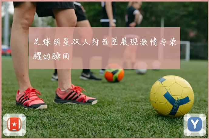 足球明星双人封面图展现激情与荣耀的瞬间