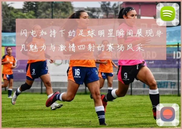 闪电加持下的足球明星瞬间展现非凡魅力与激情四射的赛场风采