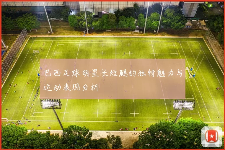 巴西足球明星长短腿的独特魅力与运动表现分析