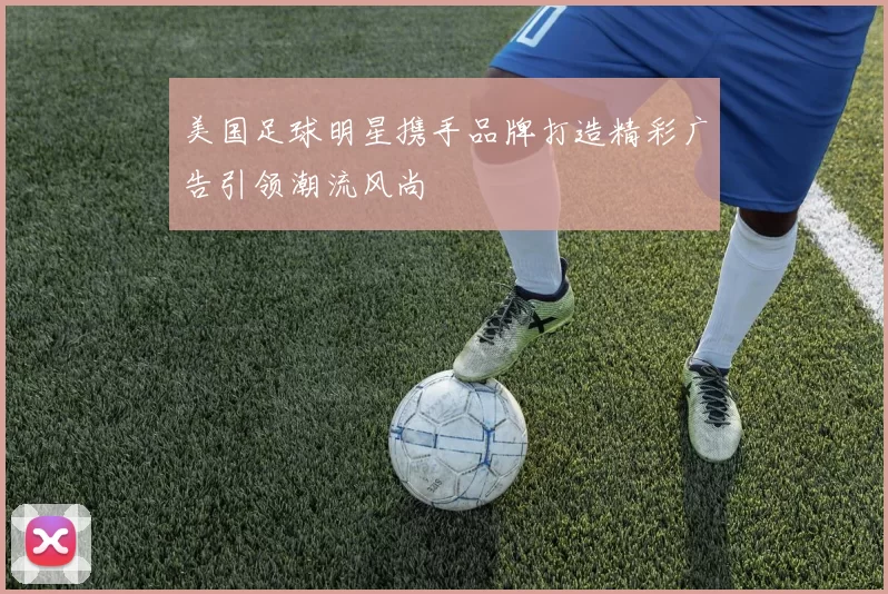 美国足球明星携手品牌打造精彩广告引领潮流风尚