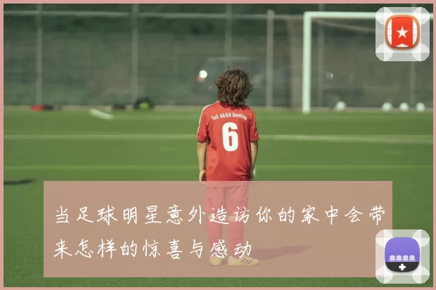 当足球明星意外造访你的家中会带来怎样的惊喜与感动
