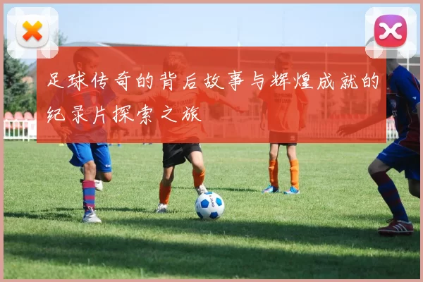 足球传奇的背后故事与辉煌成就的纪录片探索之旅