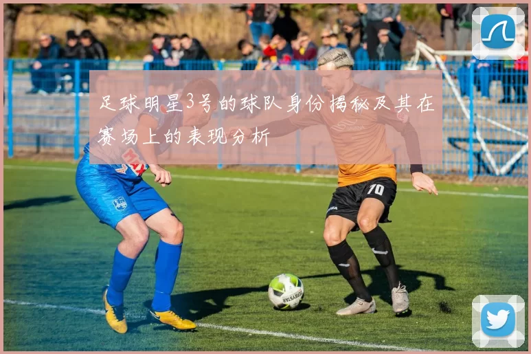 足球明星3号的球队身份揭秘及其在赛场上的表现分析