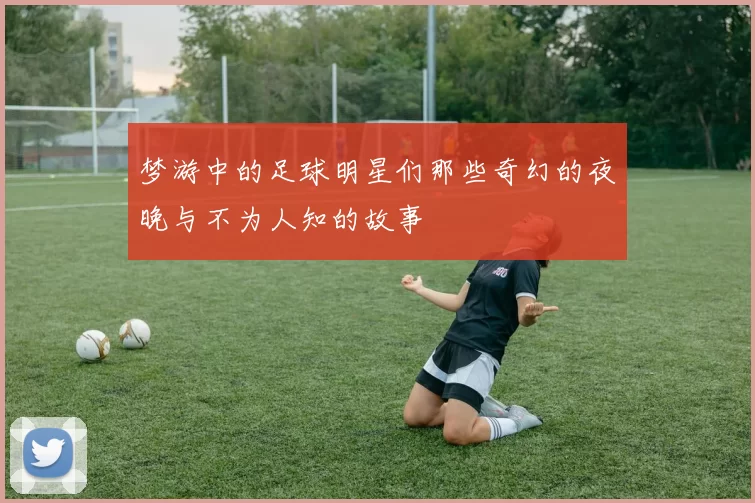 梦游中的足球明星们那些奇幻的夜晚与不为人知的故事