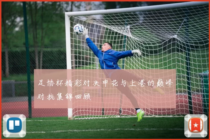 足协杯精彩对决申花与上港的巅峰对抗集锦回顾