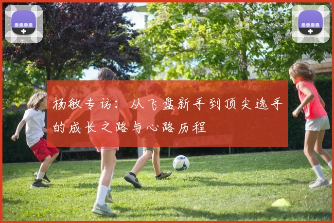 杨敏专访：从飞盘新手到顶尖选手的成长之路与心路历程