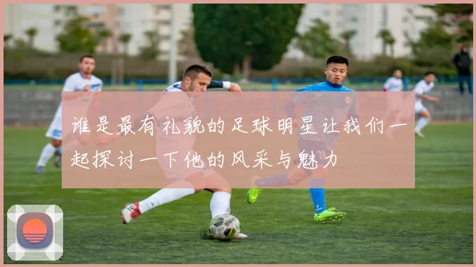 谁是最有礼貌的足球明星让我们一起探讨一下他的风采与魅力