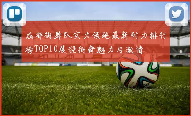 成都街舞队实力领跑最新耐力排行榜TOP10展现街舞魅力与激情