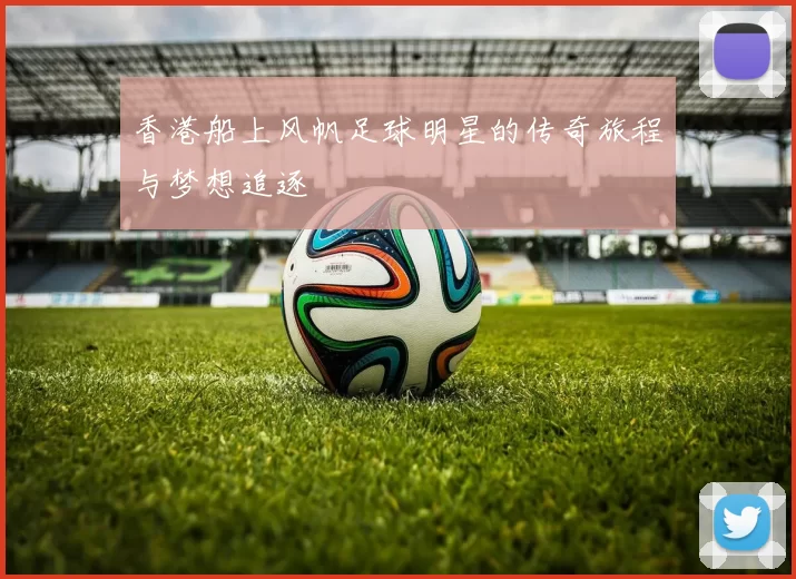 香港船上风帆足球明星的传奇旅程与梦想追逐